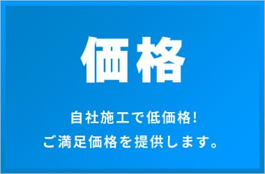 価格自社施工で低価格! ご満足価格を提供します。